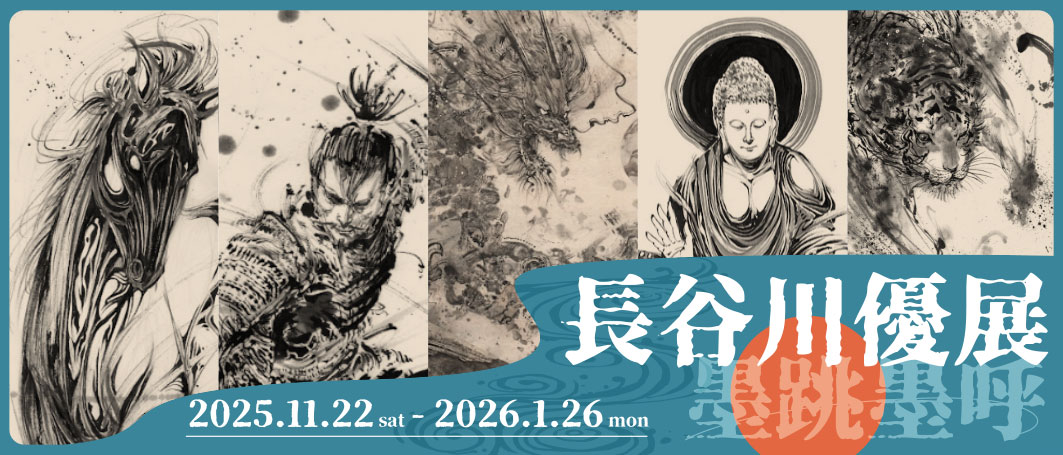 「長谷川優展 墨跳墨呼」　2025.11.22（sat）～2026.1.26（mon）